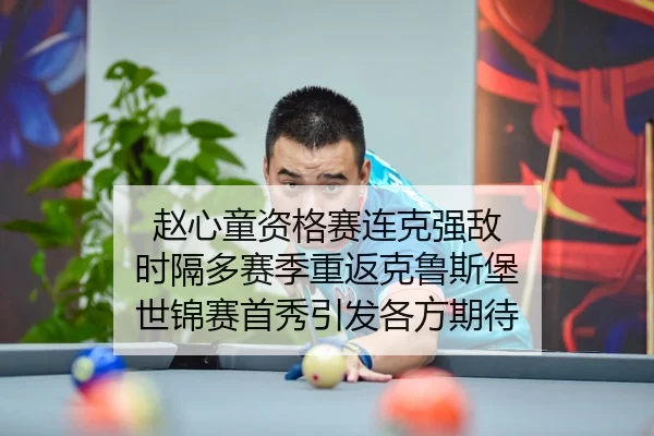 赵心童资格赛连克强敌 时隔多赛季重返克鲁斯堡 世锦赛首秀引发各方期待